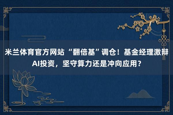 米兰体育官方网站 “翻倍基”调仓！基金经理激辩AI投资，坚守算力还是冲向应用？