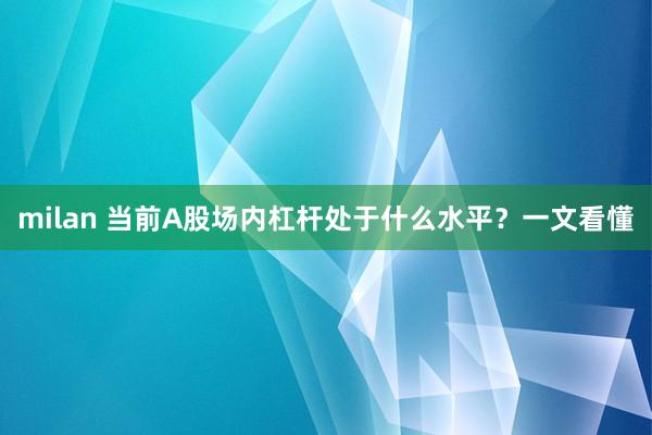 milan 当前A股场内杠杆处于什么水平？一文看懂