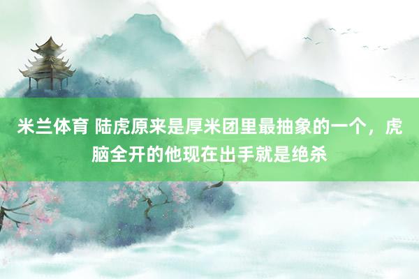 米兰体育 陆虎原来是厚米团里最抽象的一个，虎脑全开的他现在出手就是绝杀