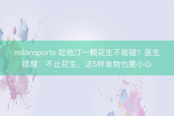milansports 吃他汀一颗花生不能碰？医生提醒：不止花生，这5样食物也要小心