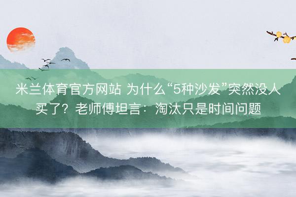 米兰体育官方网站 为什么“5种沙发”突然没人买了？老师傅坦言：淘汰只是时间问题