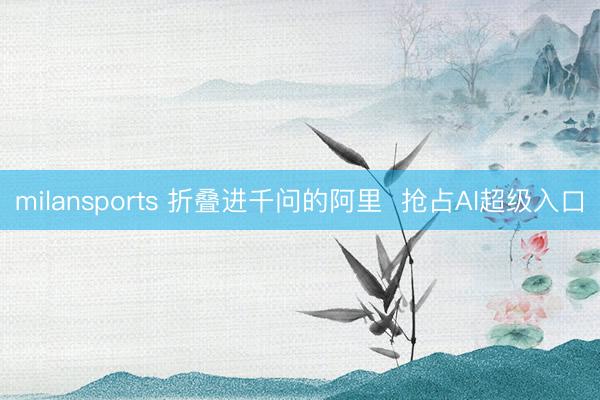 milansports 折叠进千问的阿里  抢占AI超级入口