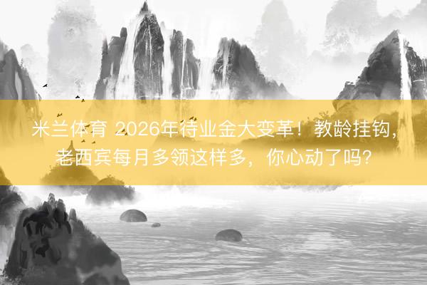 米兰体育 2026年待业金大变革！教龄挂钩，老西宾每月多领这样多，你心动了吗？