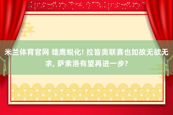 米兰体育官网 雄鹰蜕化! 拉皆奥联赛也如故无欲无求, 萨索洛有望再进一步?
