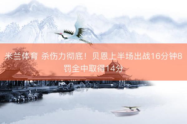 米兰体育 杀伤力彻底！贝恩上半场出战16分钟8罚全中取得14分