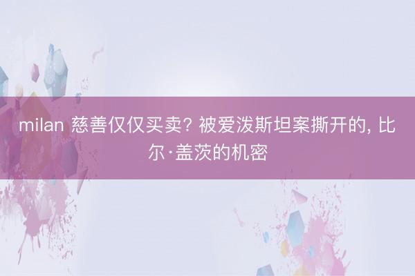 milan 慈善仅仅买卖? 被爱泼斯坦案撕开的, 比尔·盖茨的机密