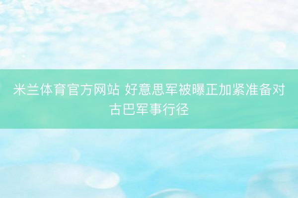 米兰体育官方网站 好意思军被曝正加紧准备对古巴军事行径