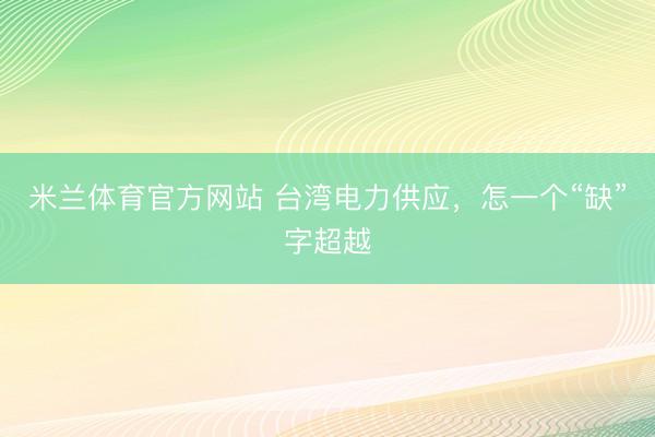 米兰体育官方网站 台湾电力供应，怎一个“缺”字超越