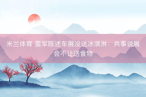 米兰体育 雷军陈述车展没送冰淇淋：共事说展会不让送食物