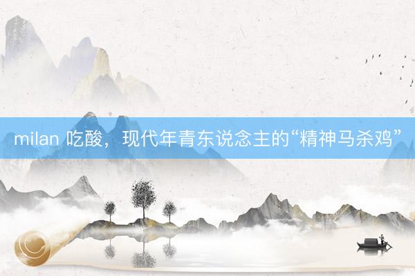 milan 吃酸，现代年青东说念主的“精神马杀鸡”