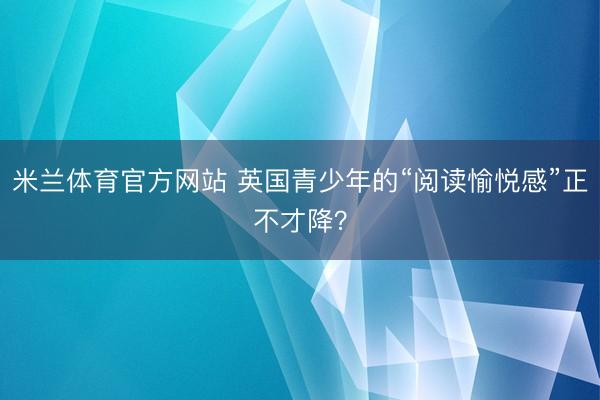 米兰体育官方网站 英国青少年的“阅读愉悦感”正不才降？