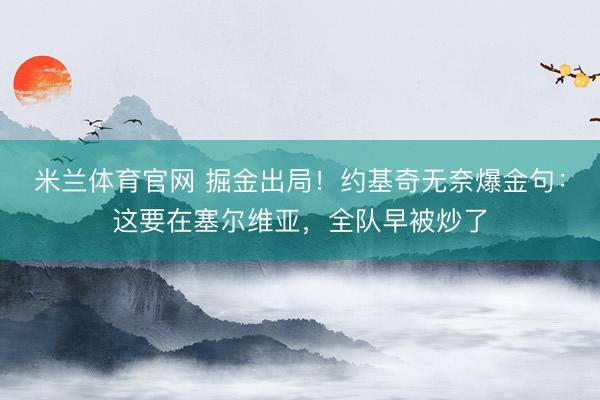 米兰体育官网 掘金出局！约基奇无奈爆金句：这要在塞尔维亚，全队早被炒了