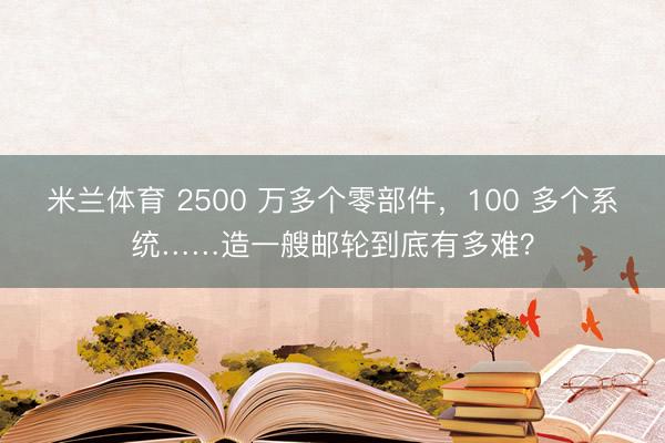 米兰体育 2500 万多个零部件，100 多个系统……造一艘邮轮到底有多难？