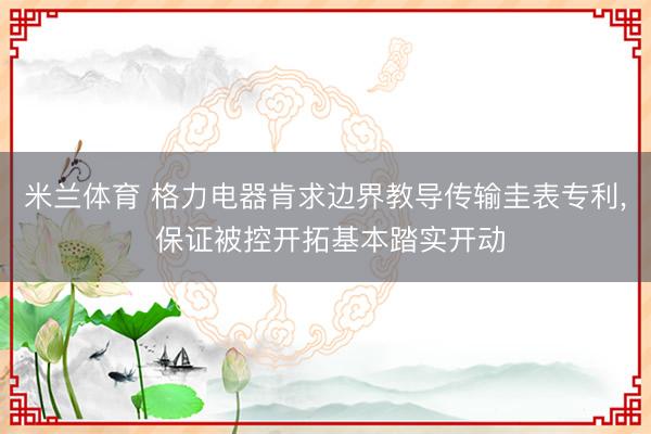 米兰体育 格力电器肯求边界教导传输圭表专利, 保证被控开拓基本踏实开动