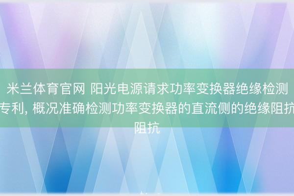 米兰体育官网 阳光电源请求功率变换器绝缘检测专利, 概况准确检测功率变换器的直流侧的绝缘阻抗