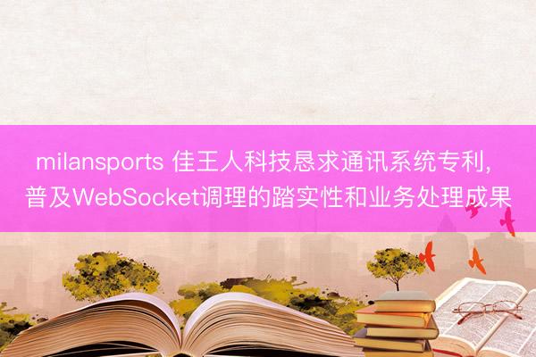 milansports 佳王人科技恳求通讯系统专利, 普及WebSocket调理的踏实性和业务处理成果