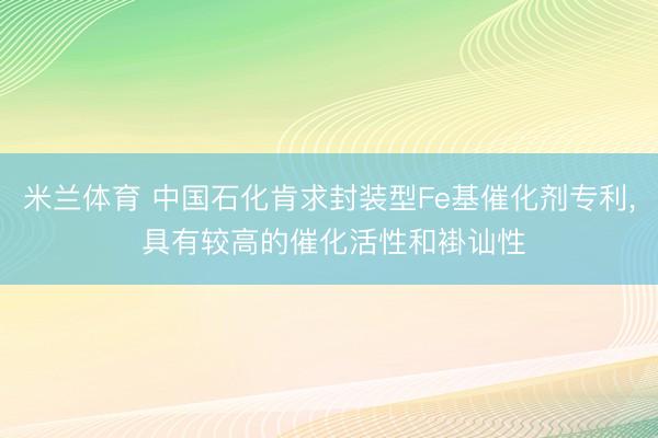 米兰体育 中国石化肯求封装型Fe基催化剂专利, 具有较高的催化活性和褂讪性