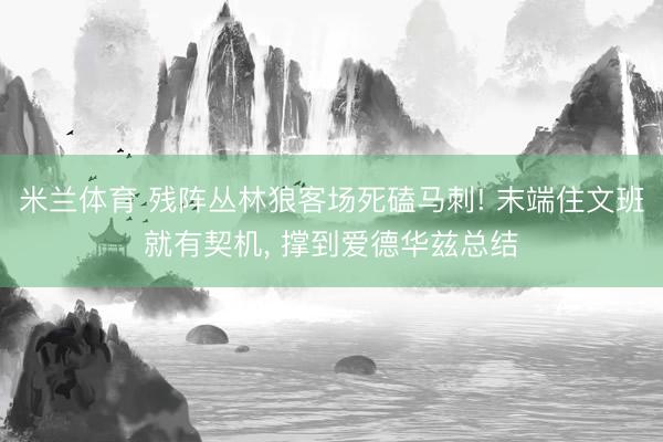 米兰体育 残阵丛林狼客场死磕马刺! 末端住文班就有契机, 撑到爱德华兹总结